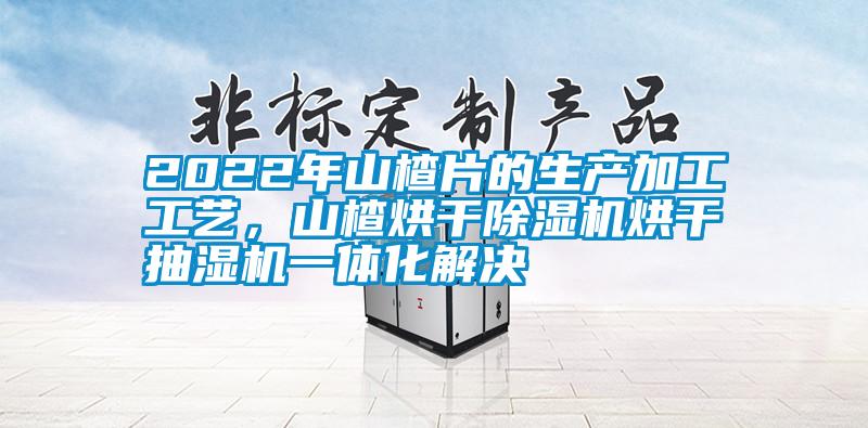 2022年山楂片的生產(chǎn)加工工藝，山楂烘干除濕機烘干抽濕機一體化解決