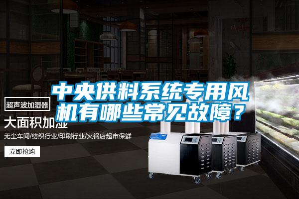 中央供料系統專(zhuān)用風(fēng)機有哪些常見(jiàn)故障？