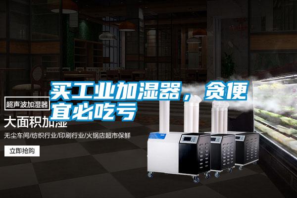 買(mǎi)工業(yè)加濕器，貪便宜必吃虧