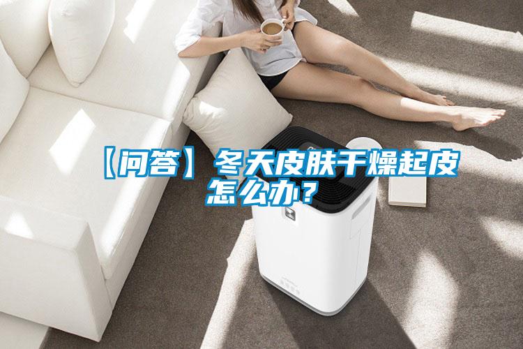 【問(wèn)答】冬天皮膚干燥起皮怎么辦？