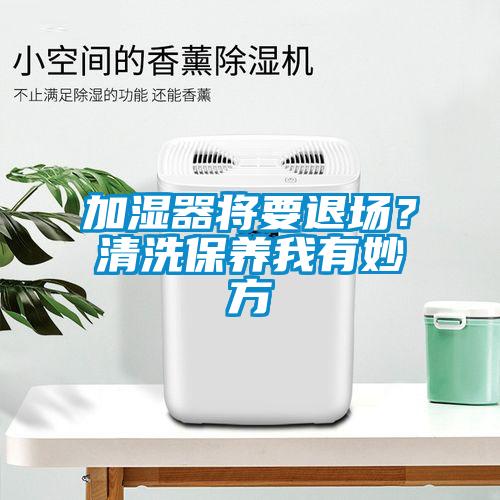 加濕器將要退場(chǎng)？清洗保養我有妙方