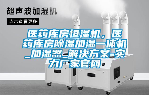 醫藥庫房恒濕機，醫藥庫房除濕加濕一體機_加濕器_解決方案-實(shí)力廠(chǎng)家官網(wǎng)