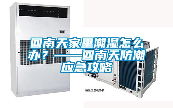 回南天家里潮濕怎么辦？——回南天防潮應急攻略