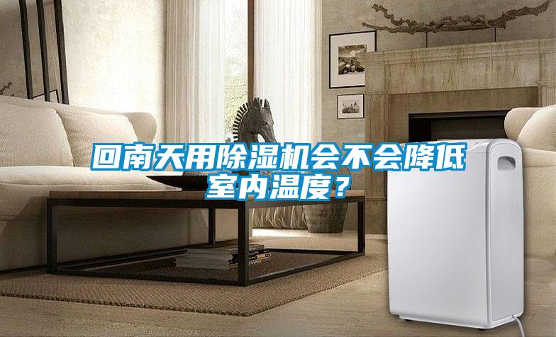 回南天用除濕機會(huì )不會(huì )降低室內溫度？