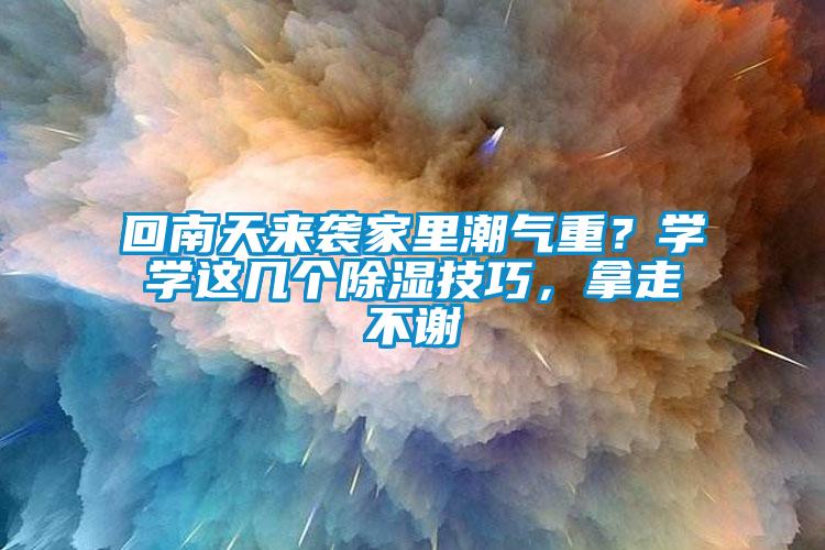 回南天來(lái)襲家里潮氣重？學(xué)學(xué)這幾個(gè)除濕技巧，拿走不謝