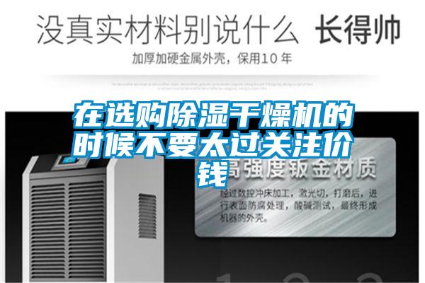 在選購除濕干燥機的時(shí)候不要太過(guò)關(guān)注價(jià)錢(qián)