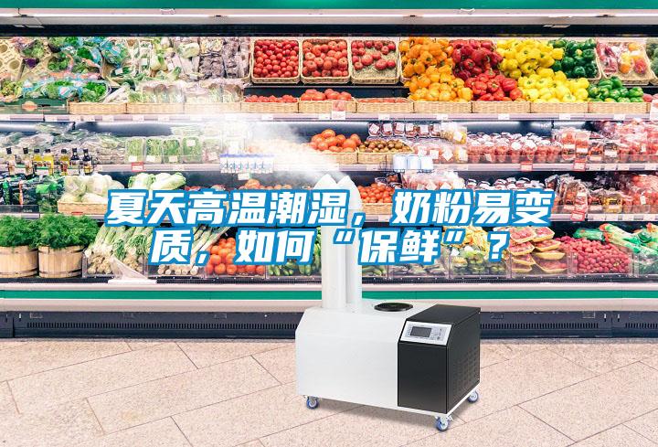 夏天高溫潮濕，奶粉易變質(zhì)，如何“保鮮”？