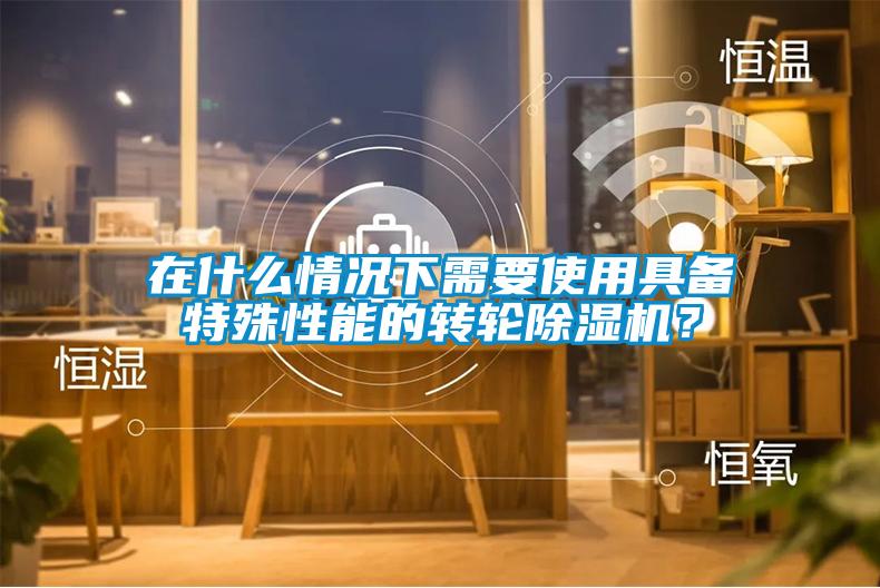在什么情況下需要使用具備特殊性能的轉輪除濕機？
