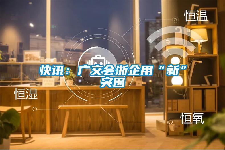 快訊：廣交會(huì )浙企用“新”突圍