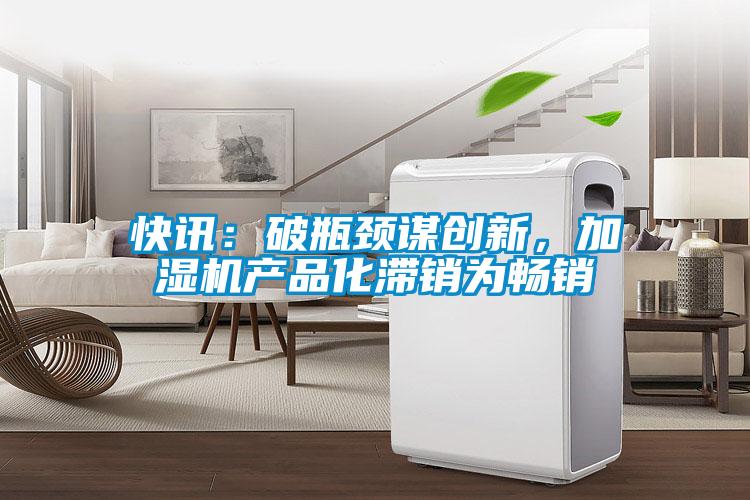 快訊：破瓶頸謀創(chuàng  )新，加濕機產(chǎn)品化滯銷(xiāo)為暢銷(xiāo)