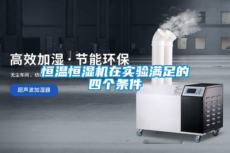恒溫恒濕機在實(shí)驗滿(mǎn)足的四個(gè)條件