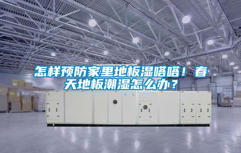 怎樣預防家里地板濕嗒嗒！春天地板潮濕怎么辦？