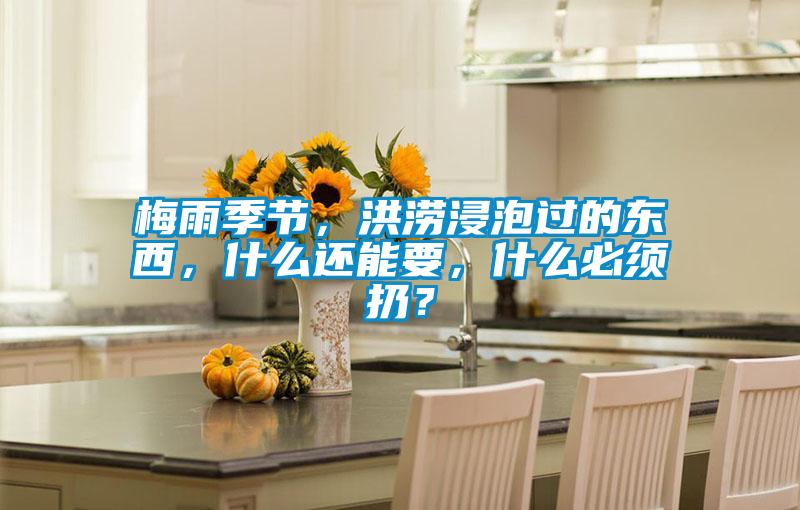梅雨季節，洪澇浸泡過(guò)的東西，什么還能要，什么必須扔？