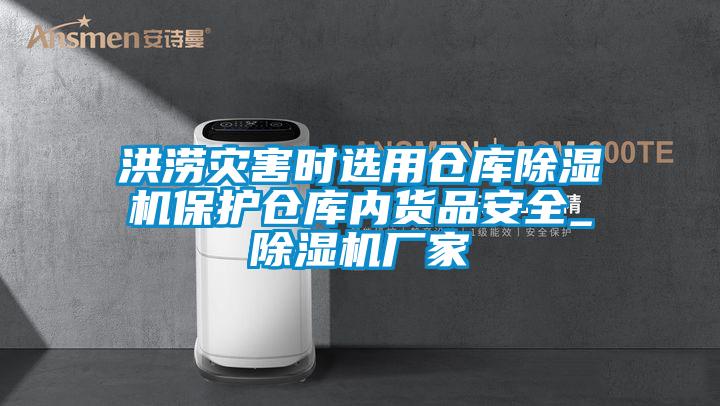 洪澇災害時(shí)選用倉庫除濕機保護倉庫內貨品安全_除濕機廠(chǎng)家