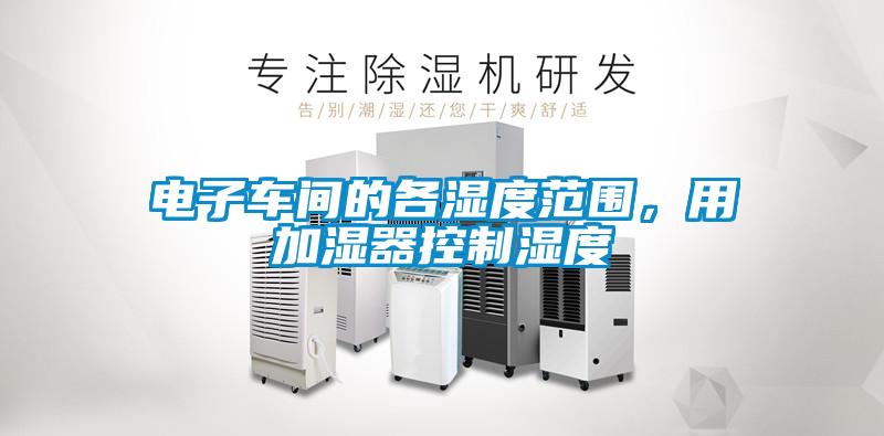 電子車(chē)間的各濕度范圍，用加濕器控制濕度