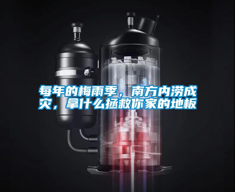 每年的梅雨季，南方內澇成災，拿什么拯救你家的地板