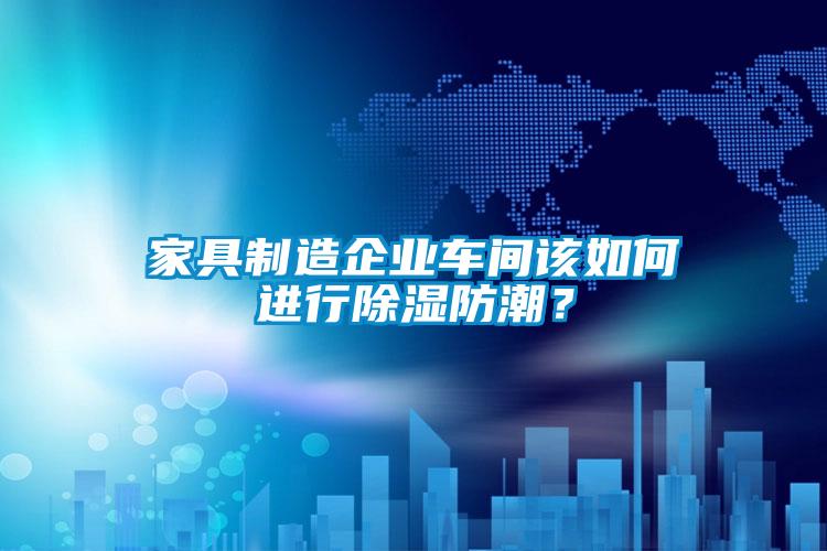 家具制造企業(yè)車(chē)間該如何進(jìn)行除濕防潮？