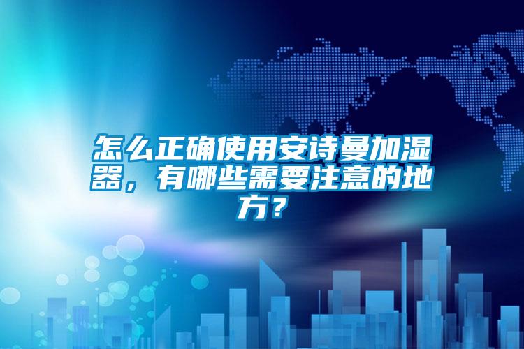怎么正確使用安詩(shī)曼加濕器，有哪些需要注意的地方？
