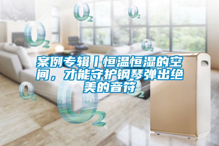 案例專(zhuān)輯丨恒溫恒濕的空間，才能守護鋼琴彈出絕美的音符