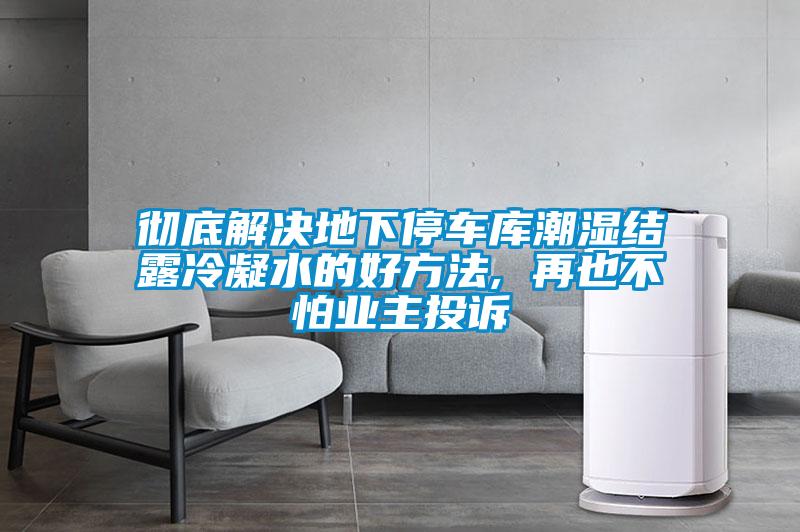 徹底解決地下停車(chē)庫潮濕結露冷凝水的好方法, 再也不怕業(yè)主投訴