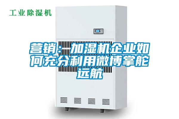 營(yíng)銷(xiāo)：加濕機企業(yè)如何充分利用微博掌舵遠航