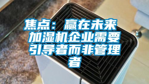 焦點(diǎn)：贏(yíng)在未來(lái) 加濕機企業(yè)需要引導者而非管理者