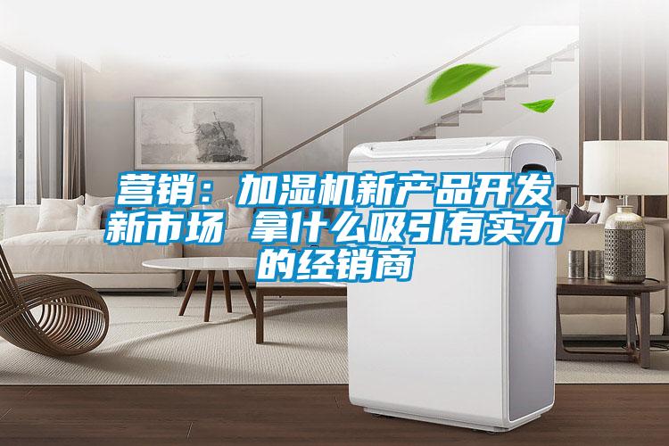 營(yíng)銷(xiāo)：加濕機新產(chǎn)品開(kāi)發(fā)新市場(chǎng) 拿什么吸引有實(shí)力的經(jīng)銷(xiāo)商