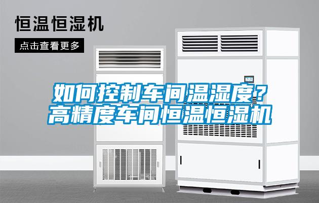 如何控制車(chē)間溫濕度？高精度車(chē)間恒溫恒濕機