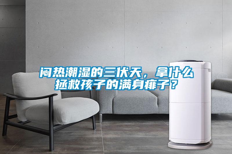 悶熱潮濕的三伏天，拿什么拯救孩子的滿(mǎn)身痱子？