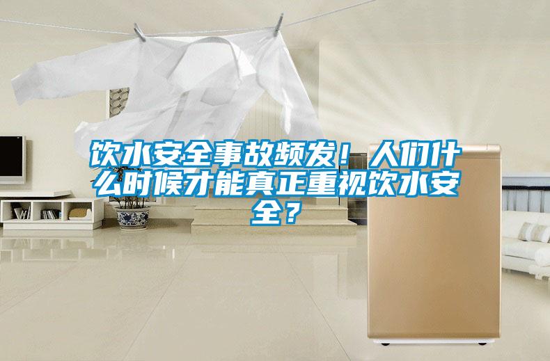 飲水安全事故頻發(fā)！人們什么時(shí)候才能真正重視飲水安全？