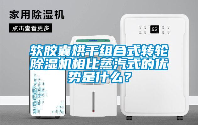 軟膠囊烘干組合式轉輪除濕機相比蒸汽式的優(yōu)勢是什么？