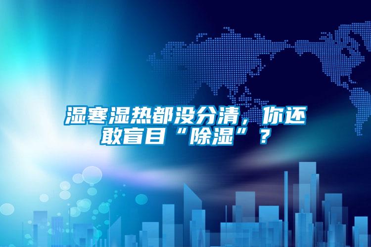 濕寒濕熱都沒(méi)分清，你還敢盲目“除濕”？