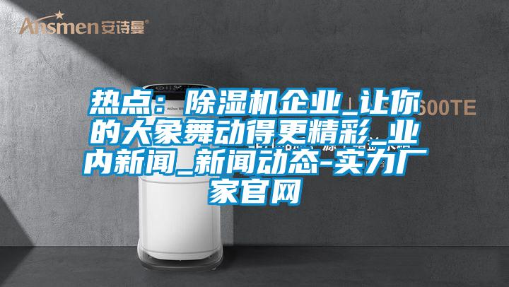 熱點(diǎn)：除濕機企業(yè)_讓你的大象舞動(dòng)得更精彩_業(yè)內新聞_新聞動(dòng)態(tài)-實(shí)力廠(chǎng)家官網(wǎng)