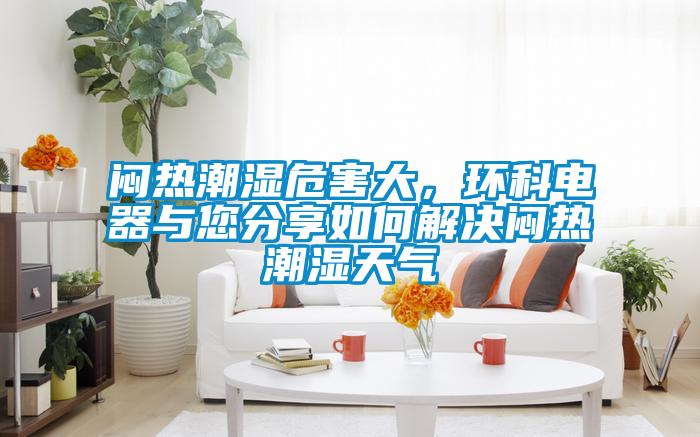 悶熱潮濕危害大，環(huán)科電器與您分享如何解決悶熱潮濕天氣
