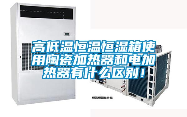 高低溫恒溫恒濕箱使用陶瓷加熱器和電加熱器有什么區別！
