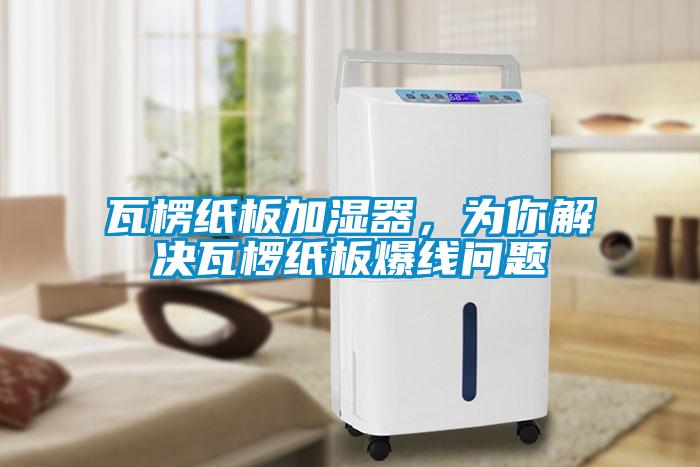 瓦楞紙板加濕器，為你解決瓦欏紙板爆線(xiàn)問(wèn)題