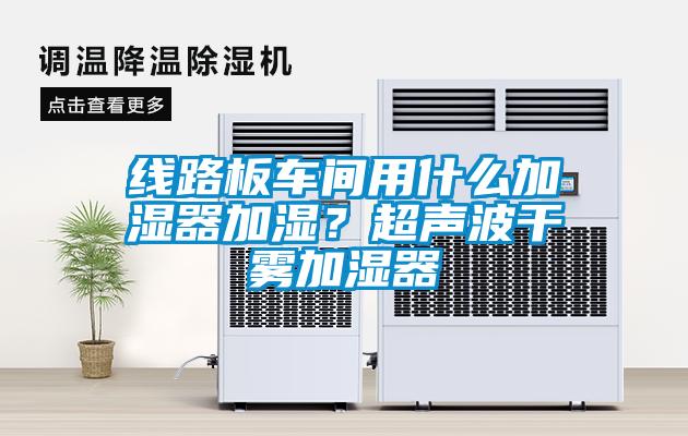 線(xiàn)路板車(chē)間用什么加濕器加濕？超聲波干霧加濕器