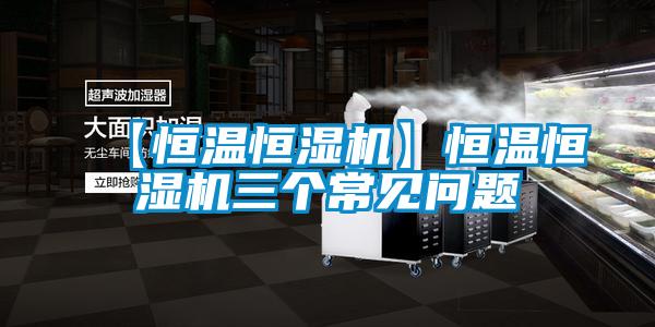 【恒溫恒濕機】恒溫恒濕機三個(gè)常見(jiàn)問(wèn)題
