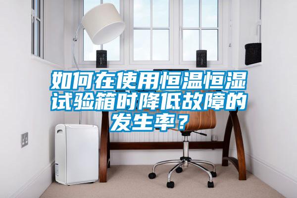 如何在使用恒溫恒濕試驗箱時(shí)降低故障的發(fā)生率？