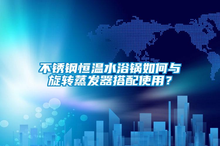 不銹鋼恒溫水浴鍋如何與旋轉蒸發(fā)器搭配使用？