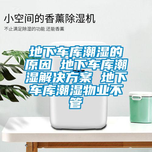地下車(chē)庫潮濕的原因 地下車(chē)庫潮濕解決方案 地下車(chē)庫潮濕物業(yè)不管