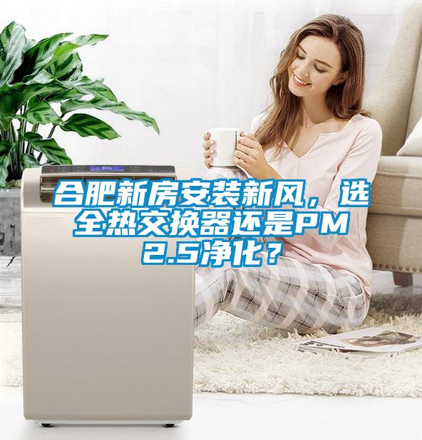 合肥新房安裝新風(fēng)，選全熱交換器還是PM2.5凈化？
