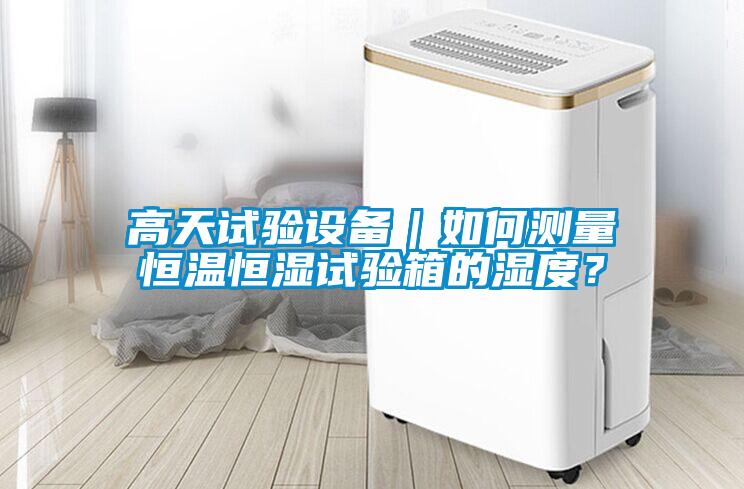 高天試驗設備｜如何測量恒溫恒濕試驗箱的濕度？