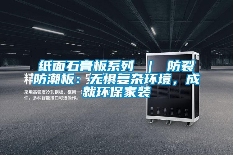 紙面石膏板系列 ｜ 防裂防潮板：無(wú)懼復雜環(huán)境，成就環(huán)保家裝