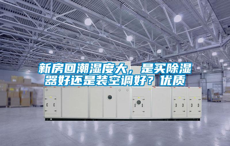 新房回潮濕度大，是買(mǎi)除濕器好還是裝空調好？?jì)?yōu)質(zhì)