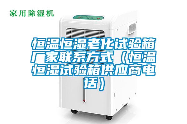 恒溫恒濕老化試驗箱廠(chǎng)家聯(lián)系方式（恒溫恒濕試驗箱供應商電話(huà)）
