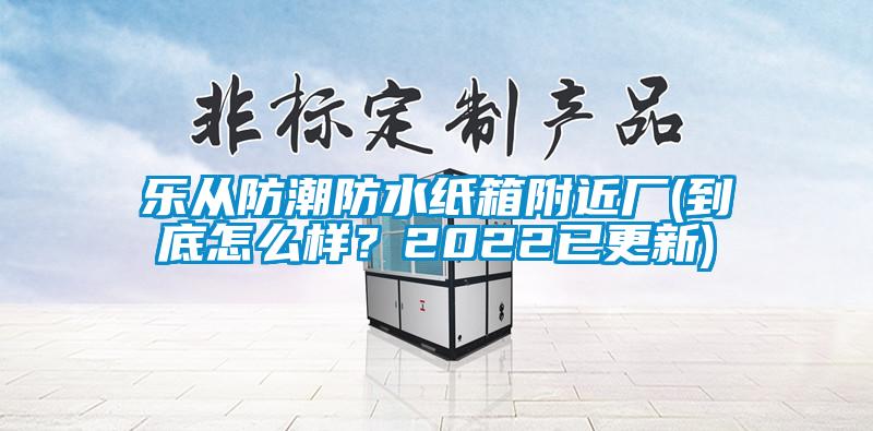 樂(lè )從防潮防水紙箱附近廠(chǎng)(到底怎么樣？2022已更新)