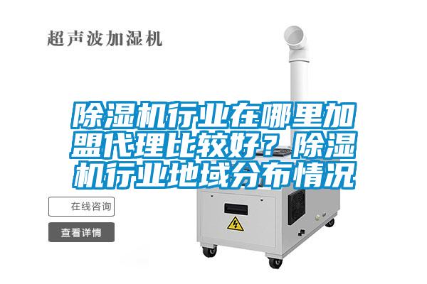除濕機行業(yè)在哪里加盟代理比較好？除濕機行業(yè)地域分布情況