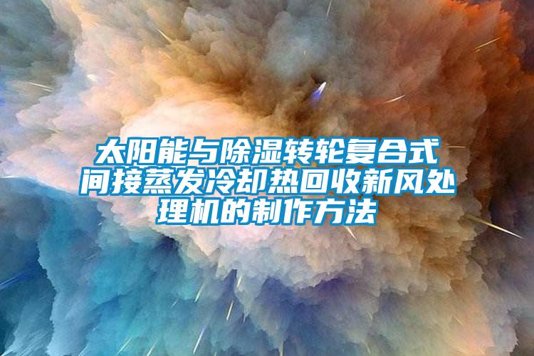 太陽能與除濕轉輪復合式間接蒸發冷卻熱回收新風處理機的制作方法