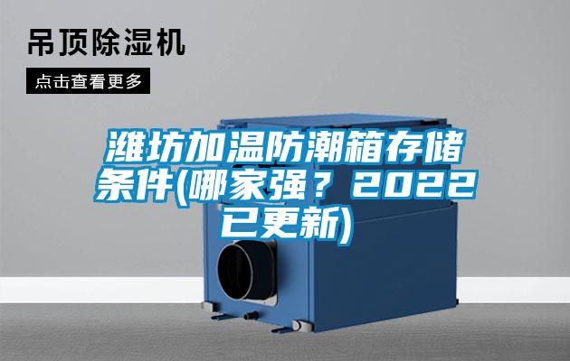 濰坊加溫防潮箱存儲條件(哪家強？2022已更新)